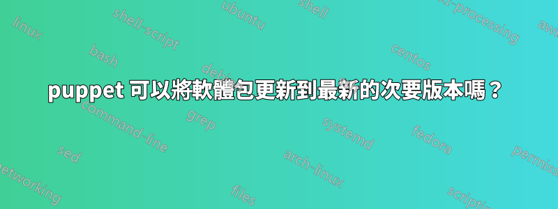 puppet 可以將軟體包更新到最新的次要版本嗎？