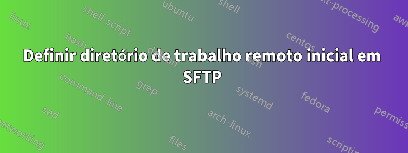 Definir diretório de trabalho remoto inicial em SFTP
