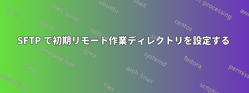 SFTP で初期リモート作業ディレクトリを設定する