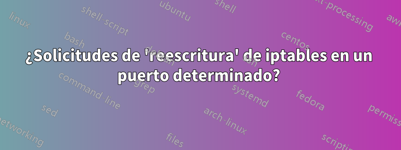 ¿Solicitudes de 'reescritura' de iptables en un puerto determinado?