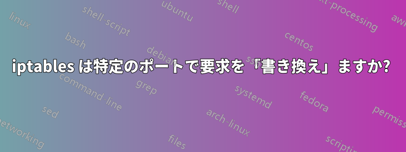 iptables は特定のポートで要求を「書き換え」ますか?
