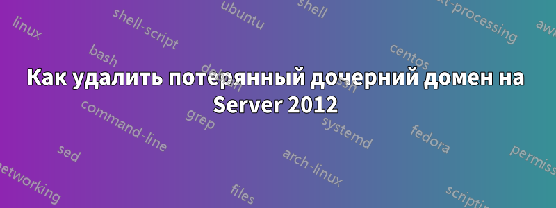 Как удалить потерянный дочерний домен на Server 2012