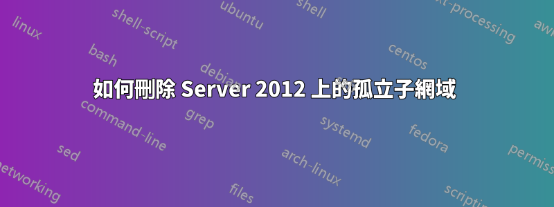 如何刪除 Server 2012 上的孤立子網域