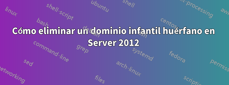 Cómo eliminar un dominio infantil huérfano en Server 2012