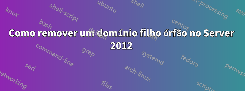 Como remover um domínio filho órfão no Server 2012