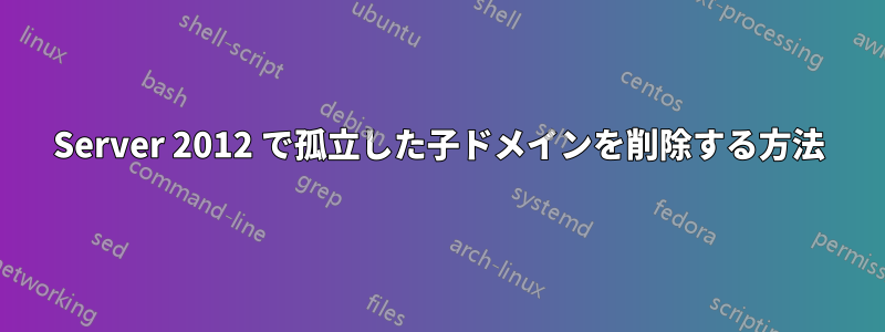 Server 2012 で孤立した子ドメインを削除する方法