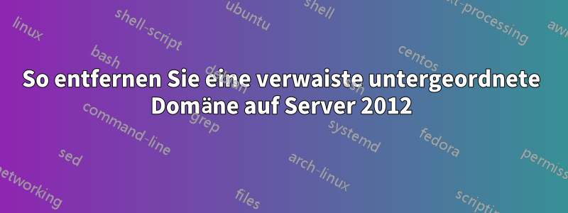 So entfernen Sie eine verwaiste untergeordnete Domäne auf Server 2012