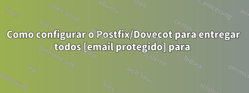 Como configurar o Postfix/Dovecot para entregar todos [email protegido] para 