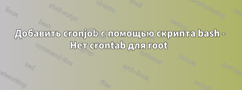Добавить cronjob с помощью скрипта bash - Нет crontab для root 