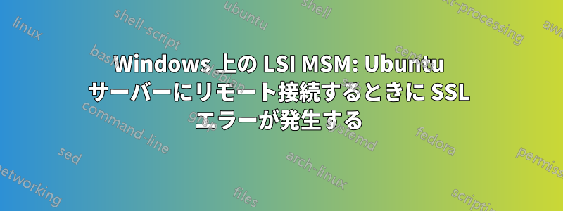 Windows 上の LSI MSM: Ubuntu サーバーにリモート接続するときに SSL エラーが発生する