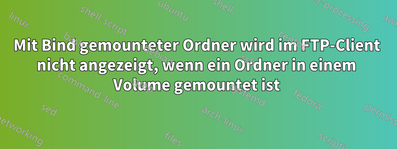 Mit Bind gemounteter Ordner wird im FTP-Client nicht angezeigt, wenn ein Ordner in einem Volume gemountet ist