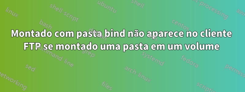 Montado com pasta bind não aparece no cliente FTP se montado uma pasta em um volume