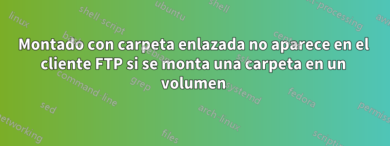Montado con carpeta enlazada no aparece en el cliente FTP si se monta una carpeta en un volumen