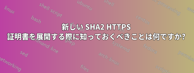 新しい SHA2 HTTPS 証明書を展開する際に知っておくべきことは何ですか?
