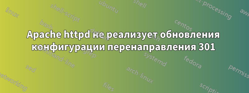 Apache httpd не реализует обновления конфигурации перенаправления 301
