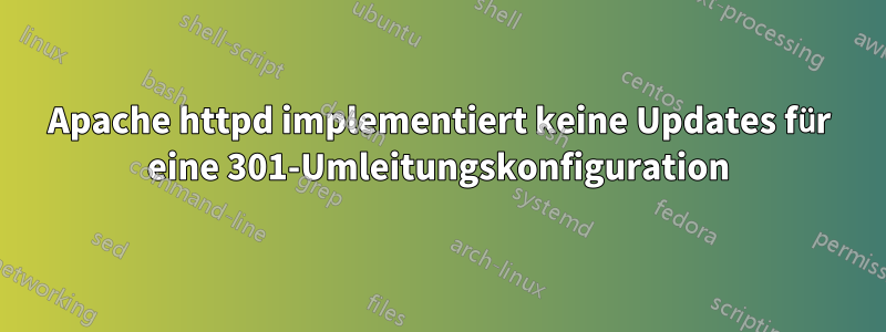Apache httpd implementiert keine Updates für eine 301-Umleitungskonfiguration