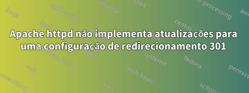 Apache httpd não implementa atualizações para uma configuração de redirecionamento 301