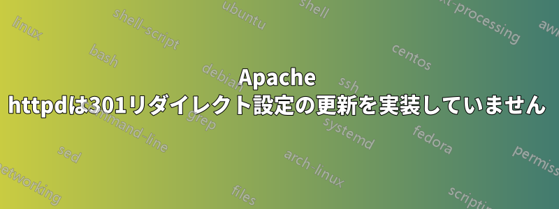 Apache httpdは301リダイレクト設定の更新を実装していません