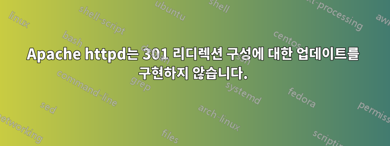 Apache httpd는 301 리디렉션 구성에 대한 업데이트를 구현하지 않습니다.