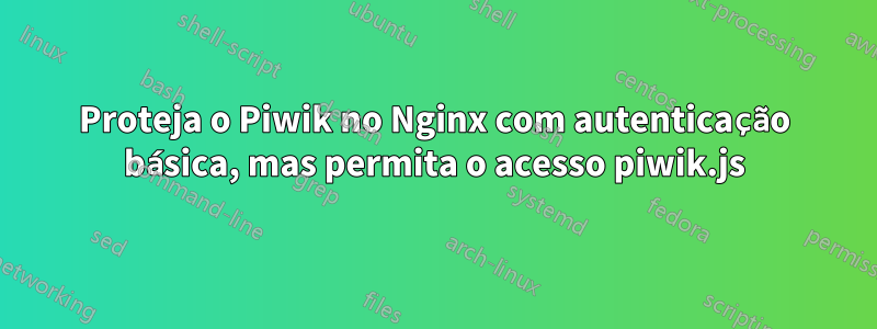 Proteja o Piwik no Nginx com autenticação básica, mas permita o acesso piwik.js