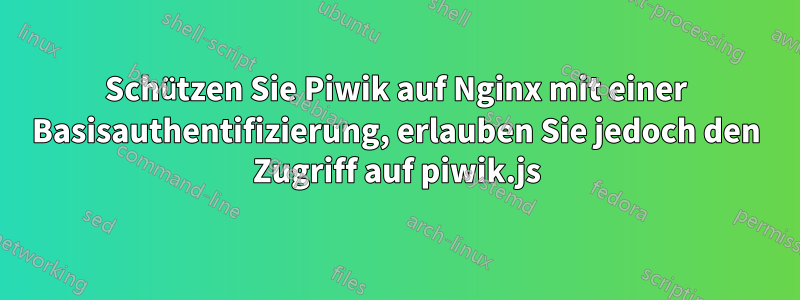 Schützen Sie Piwik auf Nginx mit einer Basisauthentifizierung, erlauben Sie jedoch den Zugriff auf piwik.js