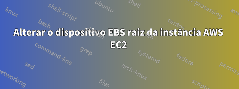 Alterar o dispositivo EBS raiz da instância AWS EC2