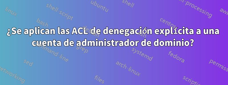 ¿Se aplican las ACL de denegación explícita a una cuenta de administrador de dominio?