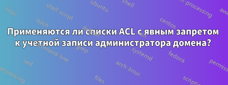 Применяются ли списки ACL с явным запретом к учетной записи администратора домена?