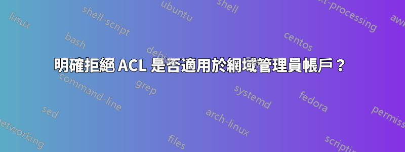 明確拒絕 ACL 是否適用於網域管理員帳戶？