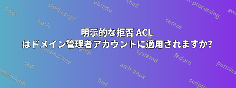 明示的な拒否 ACL はドメイン管理者アカウントに適用されますか?