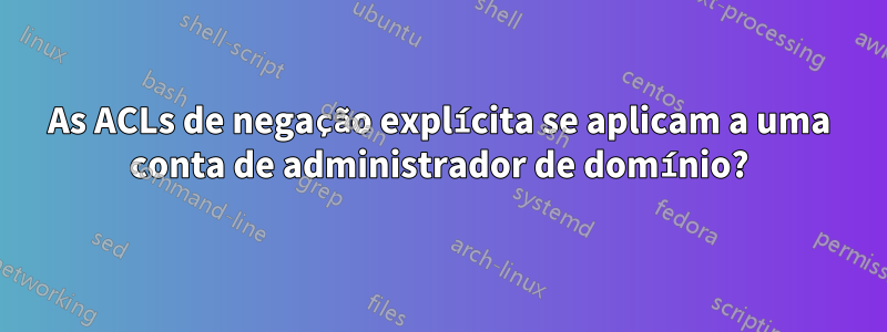 As ACLs de negação explícita se aplicam a uma conta de administrador de domínio?