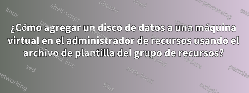 ¿Cómo agregar un disco de datos a una máquina virtual en el administrador de recursos usando el archivo de plantilla del grupo de recursos?