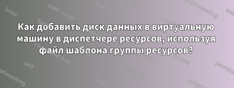 Как добавить диск данных в виртуальную машину в диспетчере ресурсов, используя файл шаблона группы ресурсов?