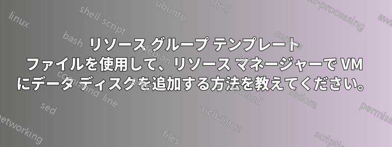 リソース グループ テンプレート ファイルを使用して、リソース マネージャーで VM にデータ ディスクを追加する方法を教えてください。