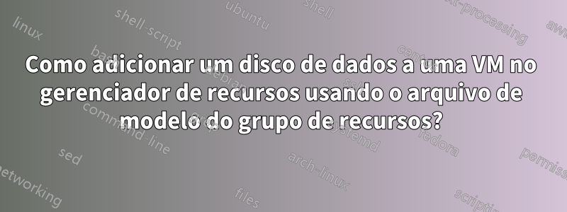 Como adicionar um disco de dados a uma VM no gerenciador de recursos usando o arquivo de modelo do grupo de recursos?