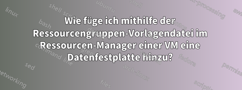 Wie füge ich mithilfe der Ressourcengruppen-Vorlagendatei im Ressourcen-Manager einer VM eine Datenfestplatte hinzu?