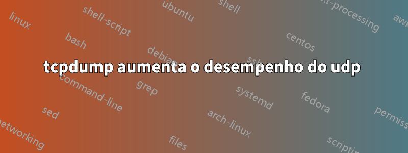 tcpdump aumenta o desempenho do udp