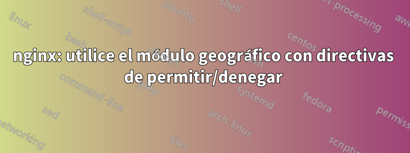 nginx: utilice el módulo geográfico con directivas de permitir/denegar