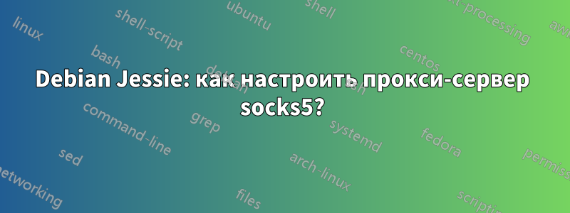 Debian Jessie: как настроить прокси-сервер socks5?