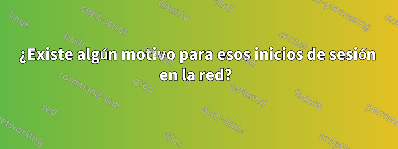 ¿Existe algún motivo para esos inicios de sesión en la red? 