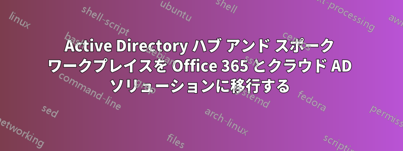 Active Directory ハブ アンド スポーク ワークプレイスを Office 365 とクラウド AD​​ ソリューションに移行する