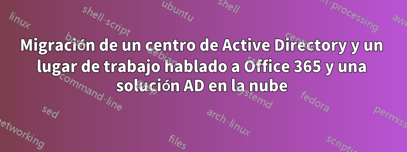 Migración de un centro de Active Directory y un lugar de trabajo hablado a Office 365 y una solución AD en la nube