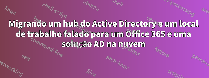 Migrando um hub do Active Directory e um local de trabalho falado para um Office 365 e uma solução AD na nuvem