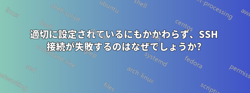 適切に設定されているにもかかわらず、SSH 接続が失敗するのはなぜでしょうか?