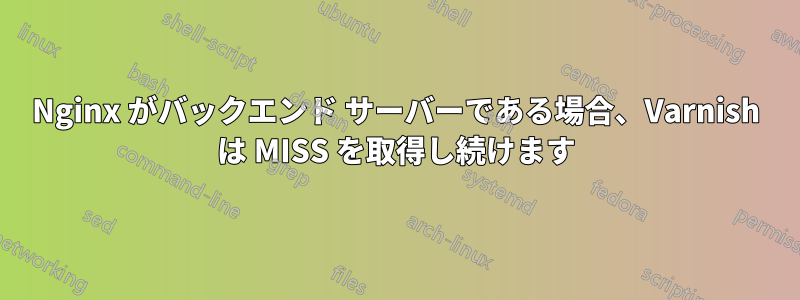 Nginx がバックエンド サーバーである場合、Varnish は MISS を取得し続けます