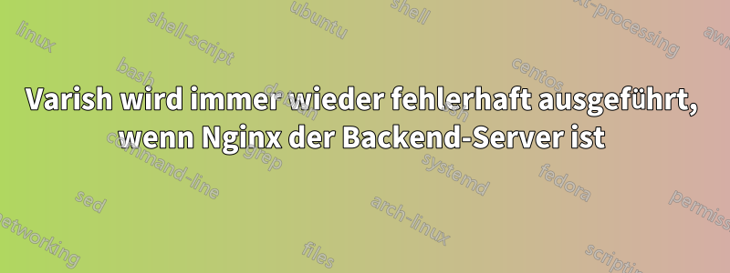 Varish wird immer wieder fehlerhaft ausgeführt, wenn Nginx der Backend-Server ist