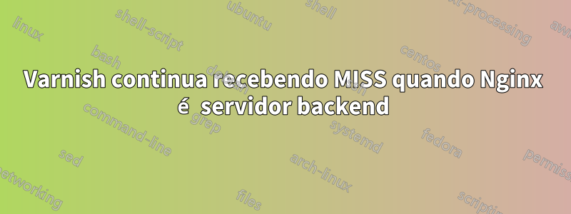 Varnish continua recebendo MISS quando Nginx é servidor backend