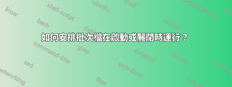 如何安排批次檔在啟動或關閉時運行？