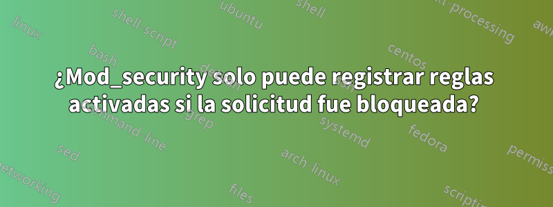 ¿Mod_security solo puede registrar reglas activadas si la solicitud fue bloqueada?