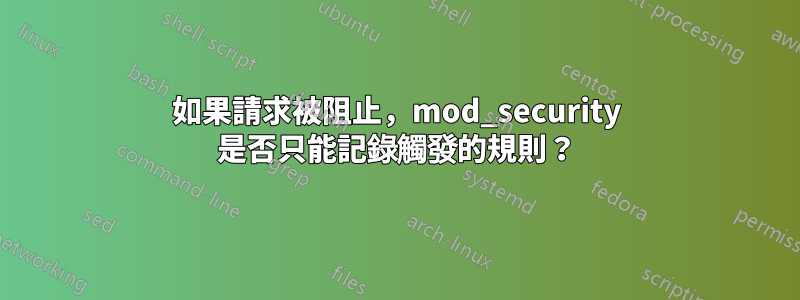 如果請求被阻止，mod_security 是否只能記錄觸發的規則？